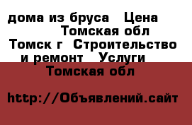 дома из бруса › Цена ­ 90 000 - Томская обл., Томск г. Строительство и ремонт » Услуги   . Томская обл.